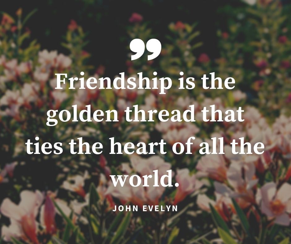 memorable trip with friends quotes - “Friendship is the golden thread that ties the heart of all the world.” – John Evelyn