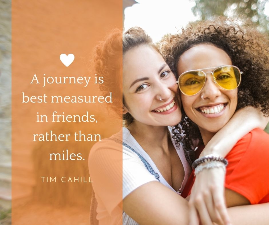 traveling quotes with friends - “A journey is best measured in friends, rather than miles.”  – Tim Cahill