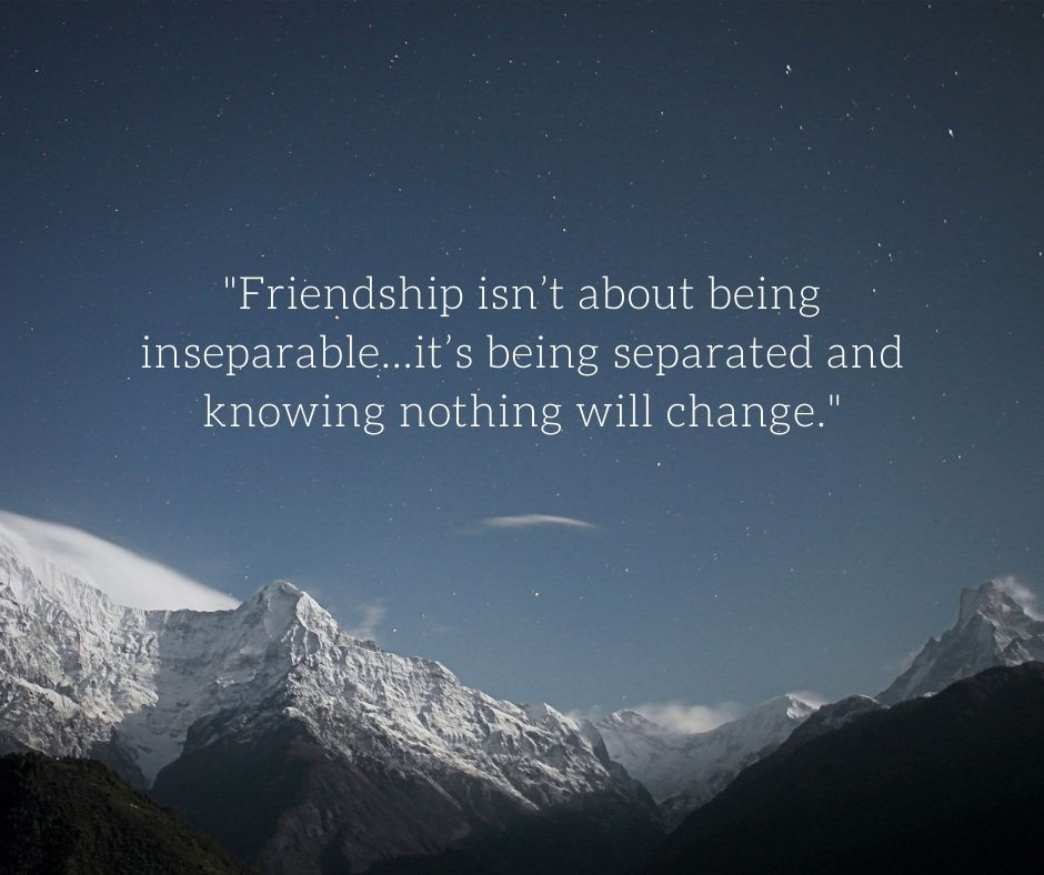 awesome trip with friends quotes - “Friendship isn’t about being inseparable…it’s being separated and knowing nothing will change.”